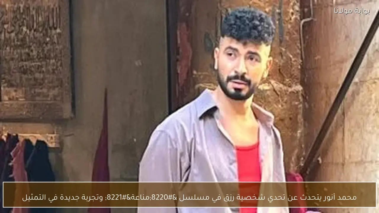 محمد أنور يتحدث عن تحدي شخصية رزق في مسلسل “مناعة” وتجربة جديدة في التمثيل