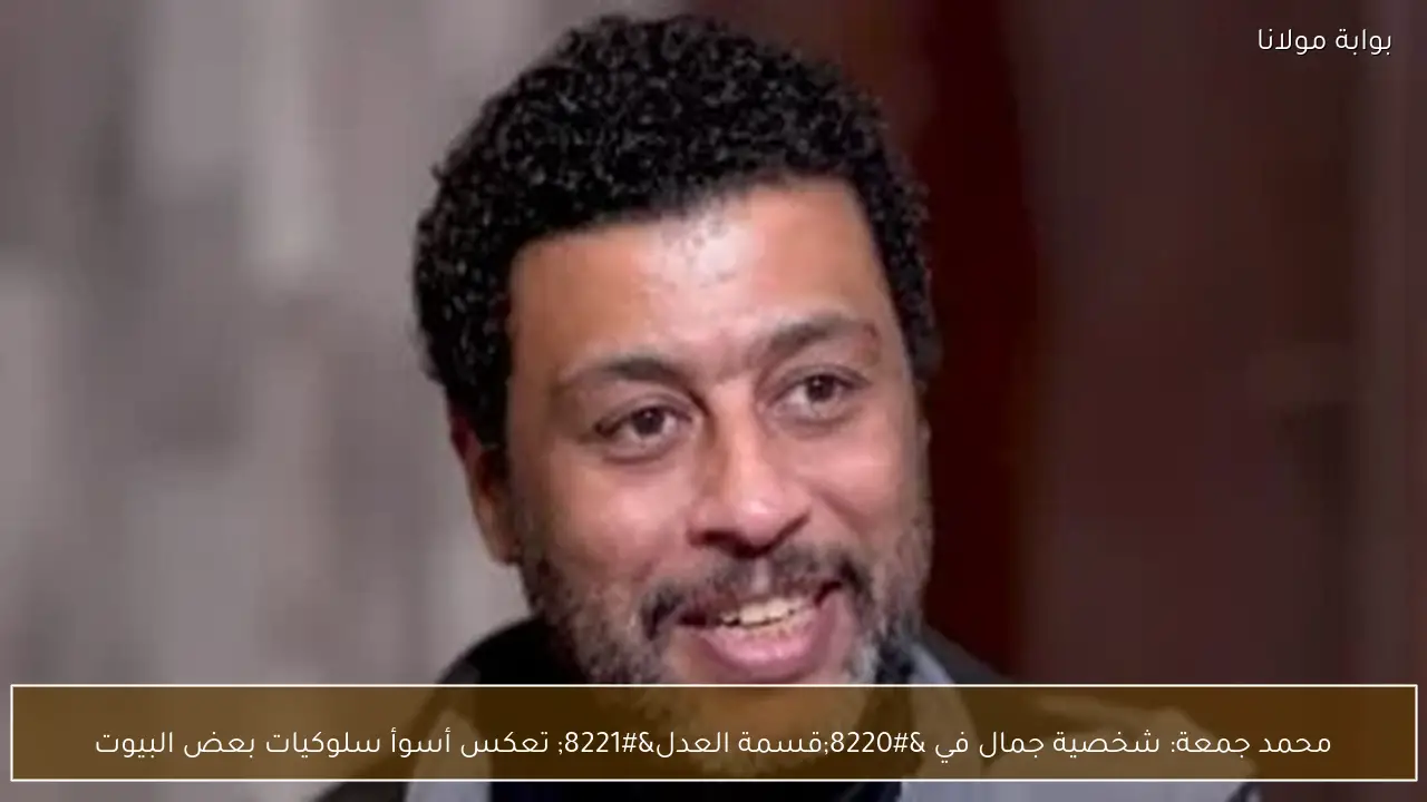 محمد جمعة: شخصية جمال في “قسمة العدل” تعكس أسوأ سلوكيات بعض البيوت