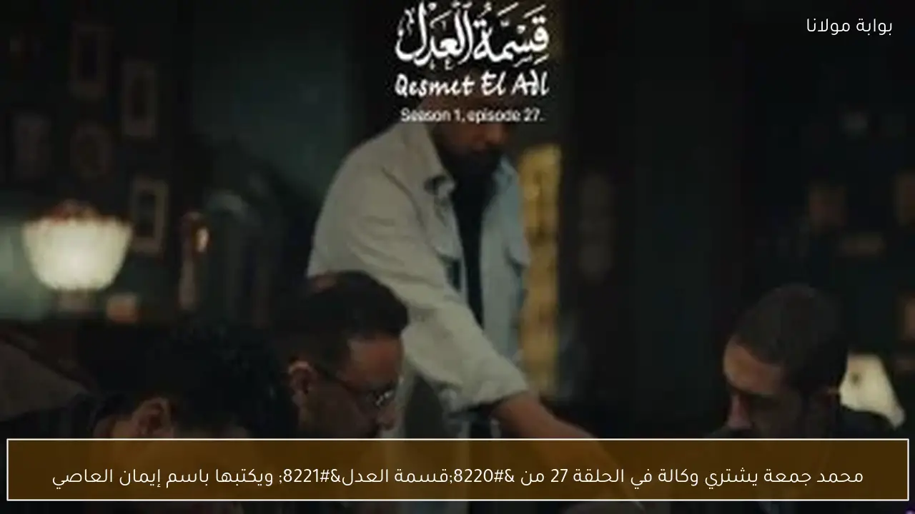 محمد جمعة يشتري وكالة في الحلقة 27 من “قسمة العدل” ويكتبها باسم إيمان العاصي