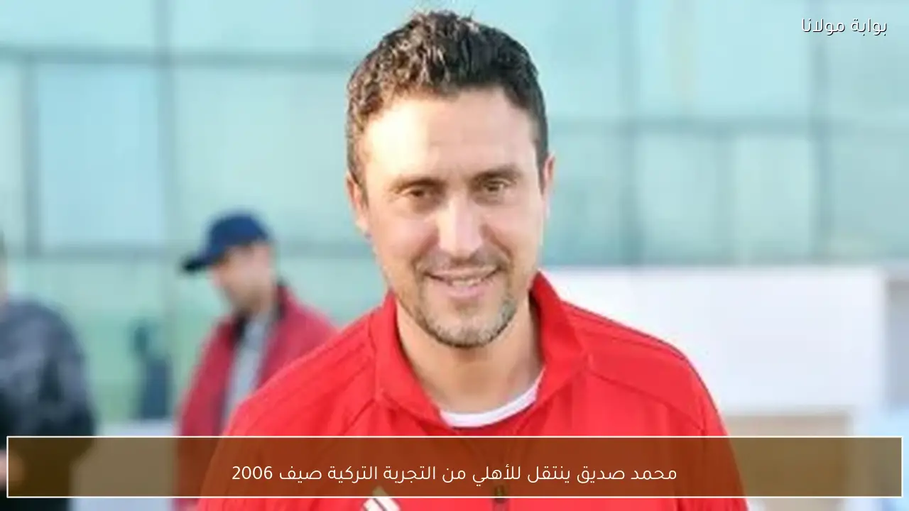 محمد صديق ينتقل للأهلي من التجربة التركية صيف 2006