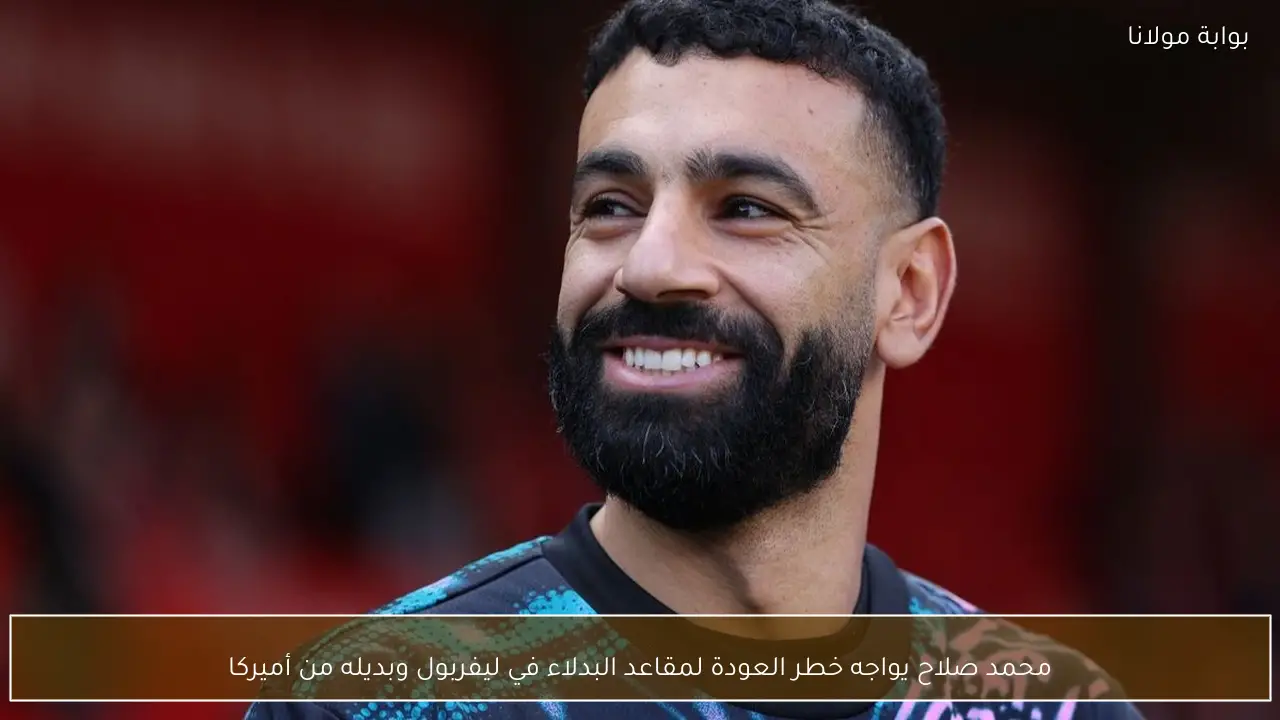 محمد صلاح يواجه خطر العودة لمقاعد البدلاء في ليفربول وبديله من أميركا