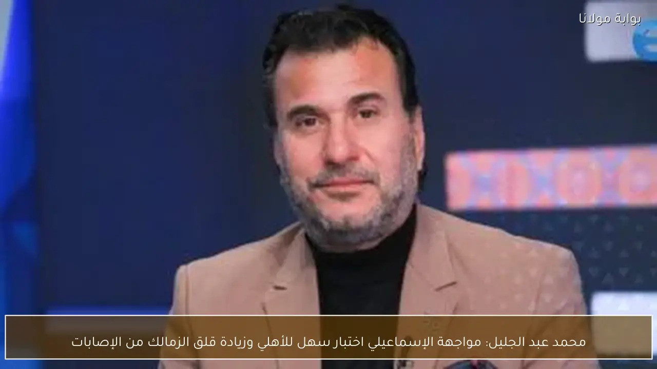 محمد عبد الجليل: مواجهة الإسماعيلي اختبار سهل للأهلي وزيادة قلق الزمالك من الإصابات