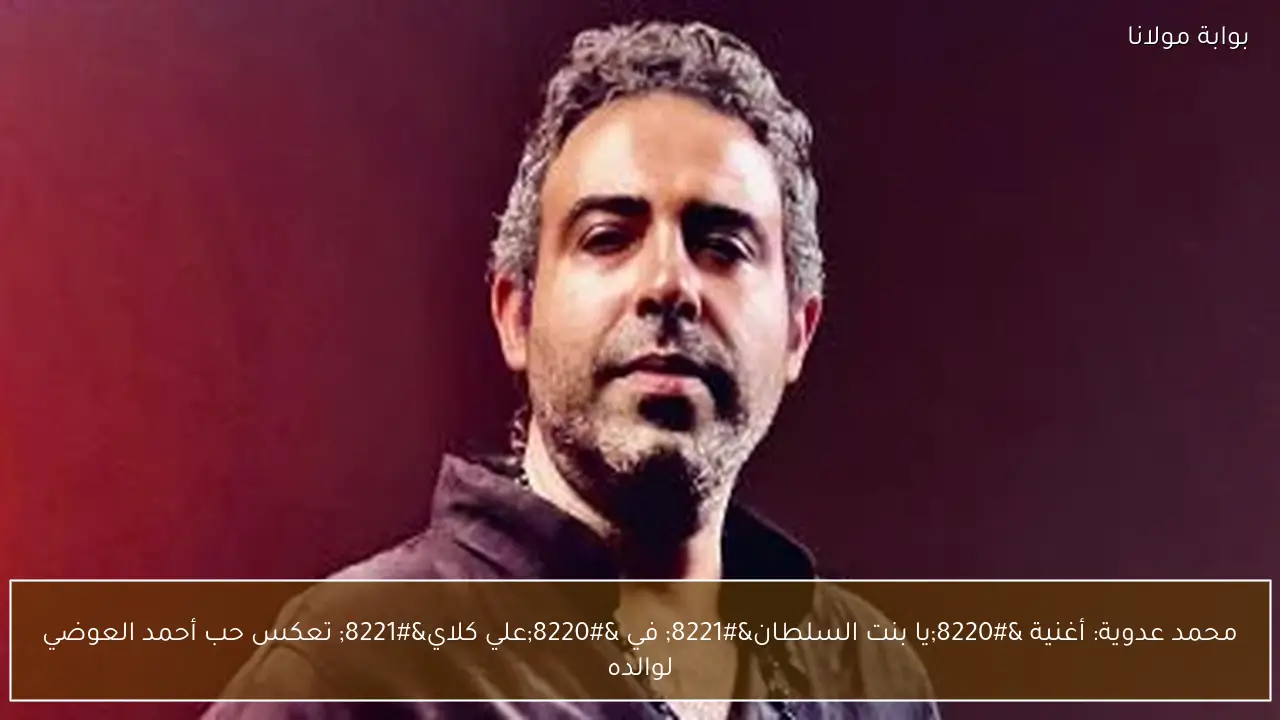 محمد عدوية: أغنية “يا بنت السلطان” في “علي كلاي” تعكس حب أحمد العوضي لوالده
