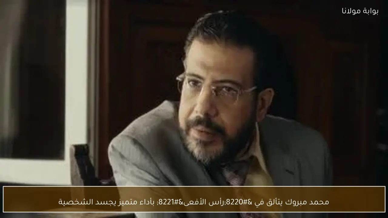 محمد مبروك يتألق في “رأس الأفعى” بأداء متميز يجسد الشخصية