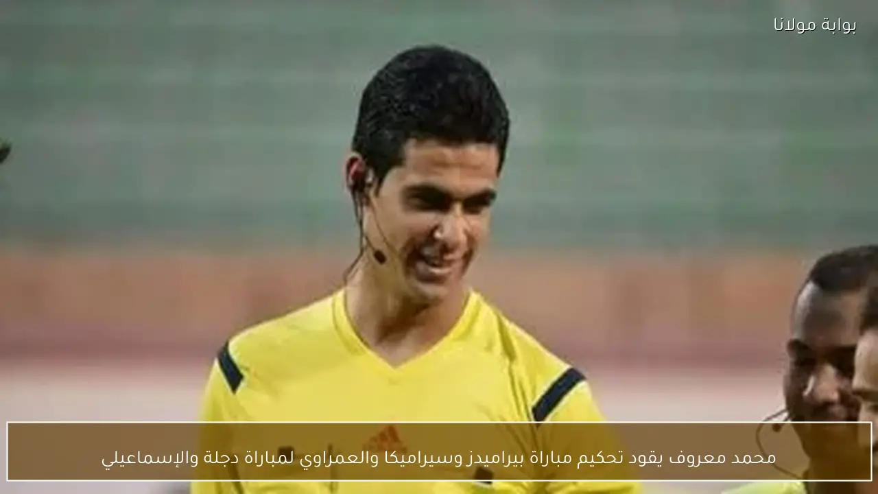 محمد معروف يقود تحكيم مباراة بيراميدز وسيراميكا والعمراوي لمباراة دجلة والإسماعيلي