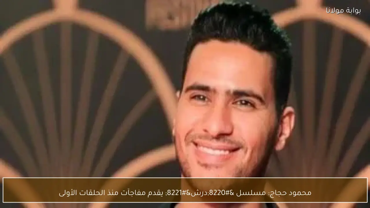 محمود حجاج: مسلسل “درش” يقدم مفاجآت منذ الحلقات الأولى