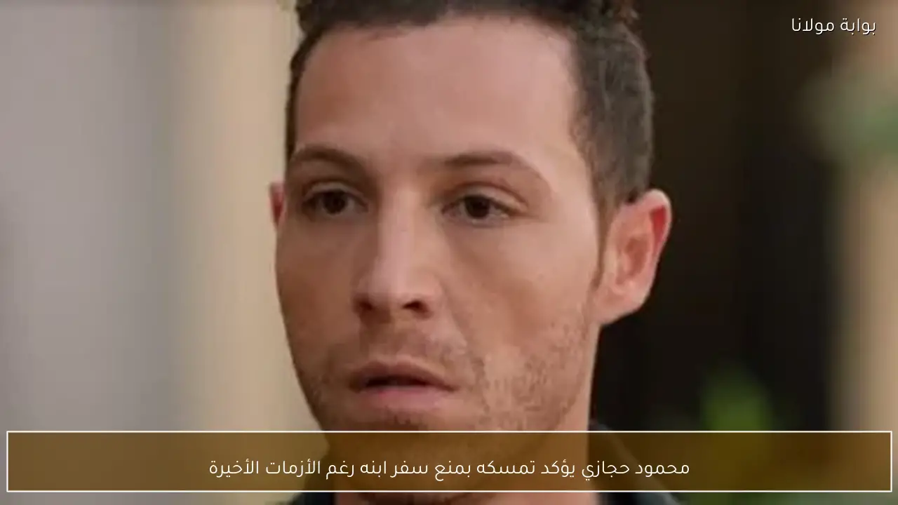 محمود حجازي يؤكد تمسكه بمنع سفر ابنه رغم الأزمات الأخيرة