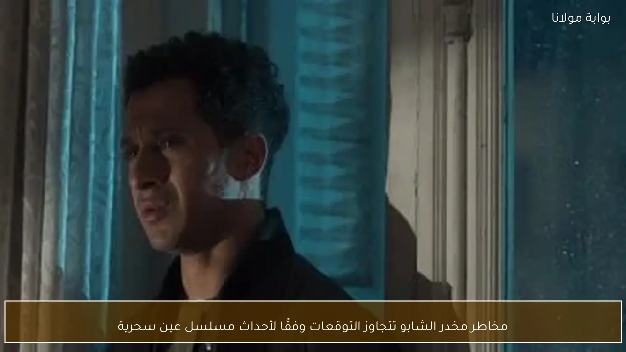 مخاطر مخدر الشابو تتجاوز التوقعات وفقًا لأحداث مسلسل عين سحرية