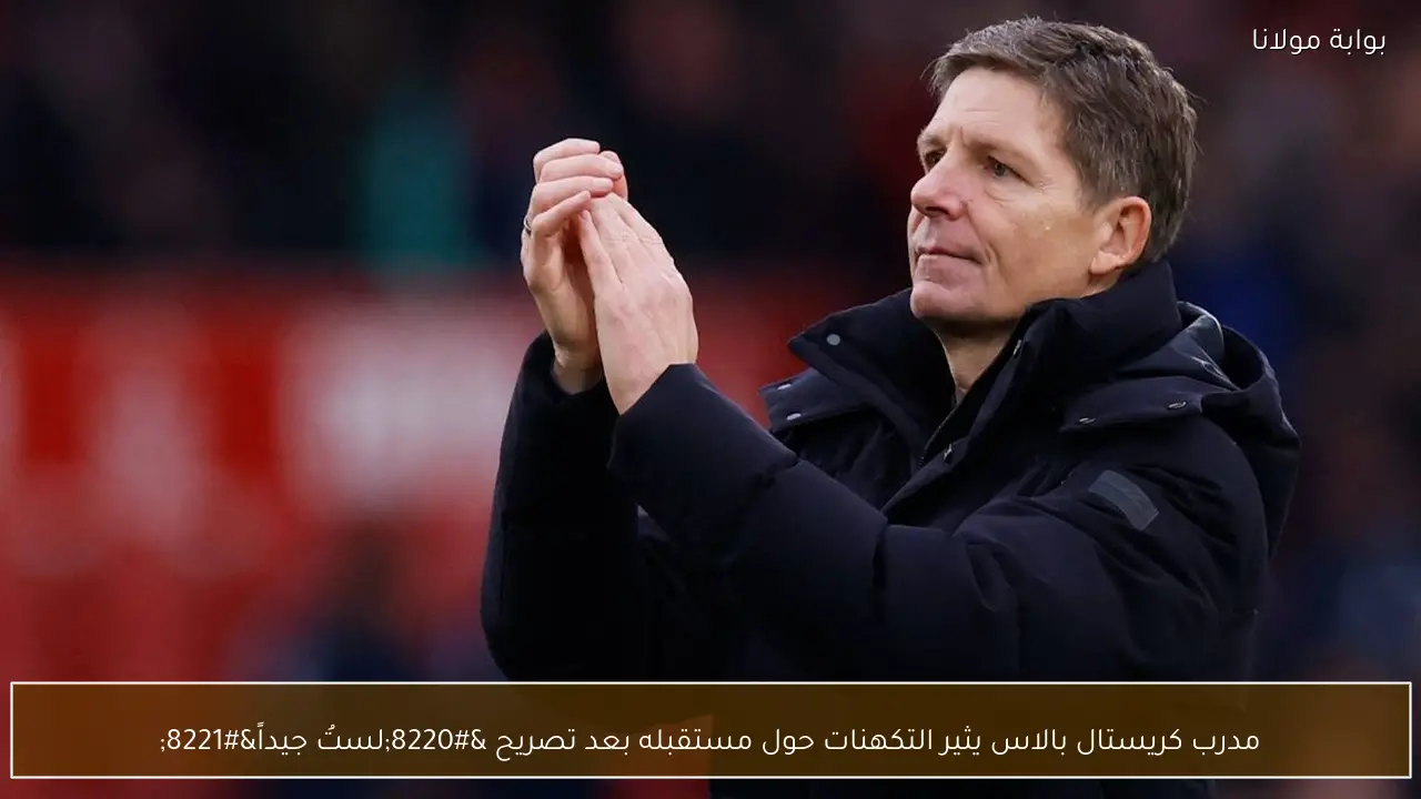 مدرب كريستال بالاس يثير التكهنات حول مستقبله بعد تصريح “لستُ جيداً”