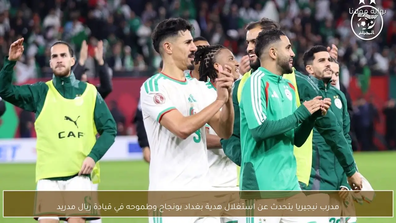 مدرب نيجيريا يتحدث عن استغلال هدية بغداد بونجاح وطموحه في قيادة ريال مدريد