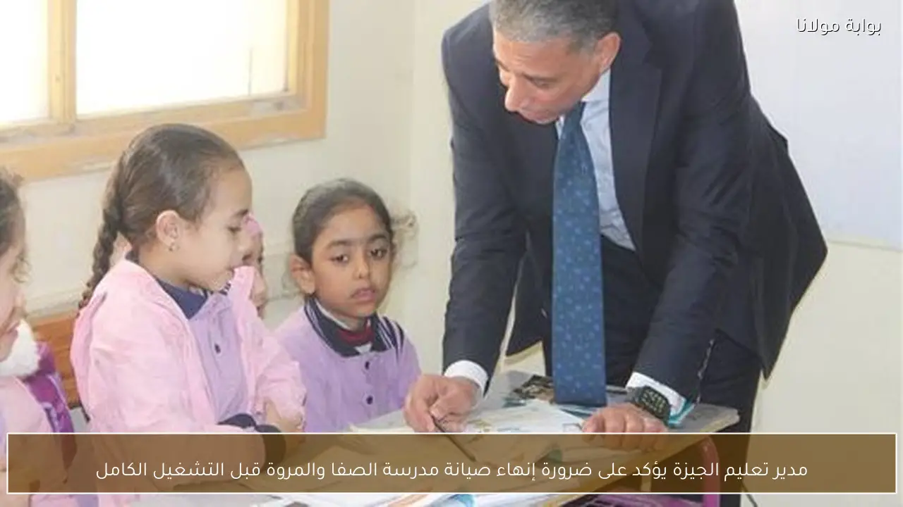مدير تعليم الجيزة يؤكد على ضرورة إنهاء صيانة مدرسة الصفا والمروة قبل التشغيل الكامل
