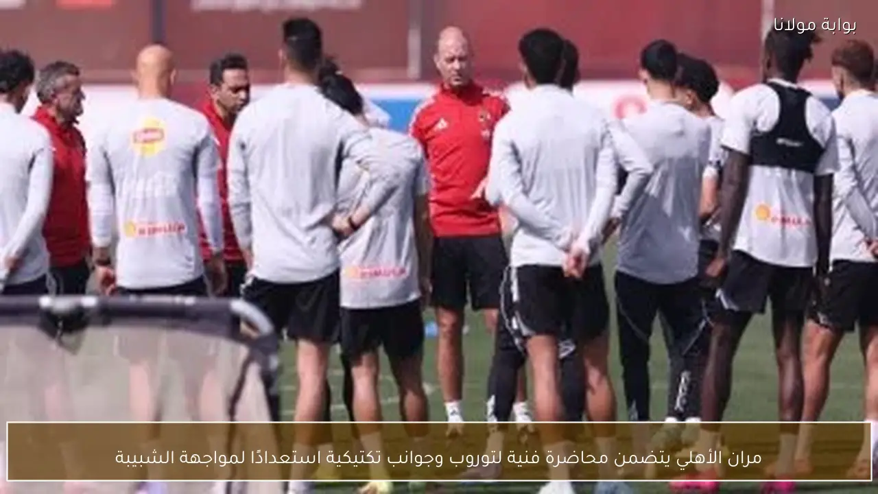 مران الأهلي يتضمن محاضرة فنية لتوروب وجوانب تكتيكية استعدادًا لمواجهة الشبيبة