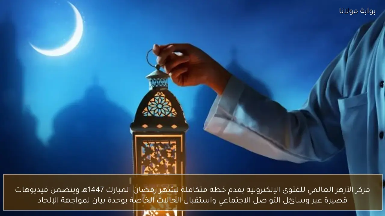 مركز الأزهر العالمي للفتوى الإلكترونية يقدم خطة متكاملة لشهر رمضان المبارك 1447هـ ويتضمن فيديوهات قصيرة عبر وسائل التواصل الاجتماعي واستقبال الحالات الخاصة بوحدة بيان لمواجهة الإلحاد