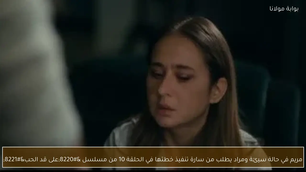 مريم في حالة سيئة ومراد يطلب من سارة تنفيذ خطتها في الحلقة 10 من مسلسل “على قد الحب”