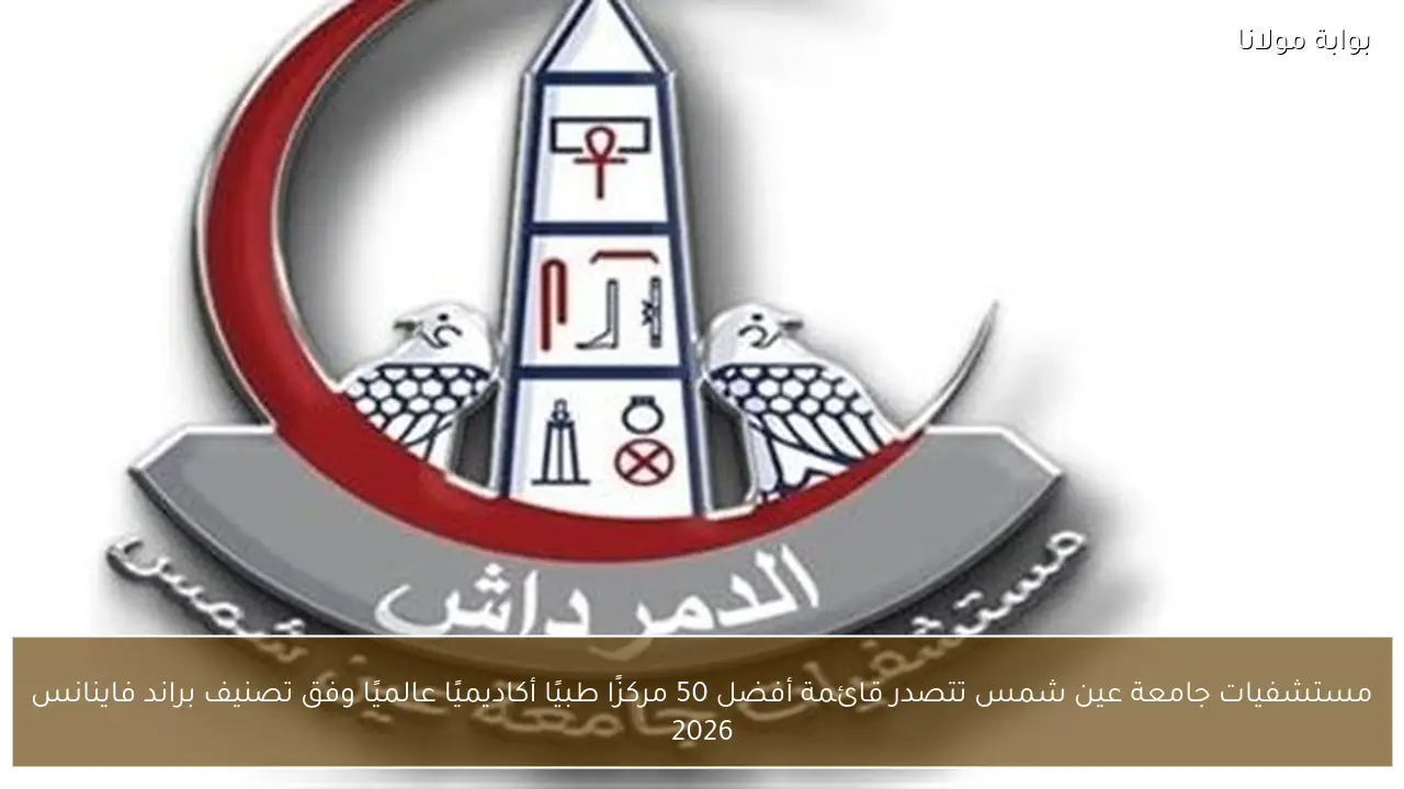 مستشفيات جامعة عين شمس تتصدر قائمة أفضل 50 مركزًا طبيًا أكاديميًا عالميًا وفق تصنيف براند فاينانس 2026