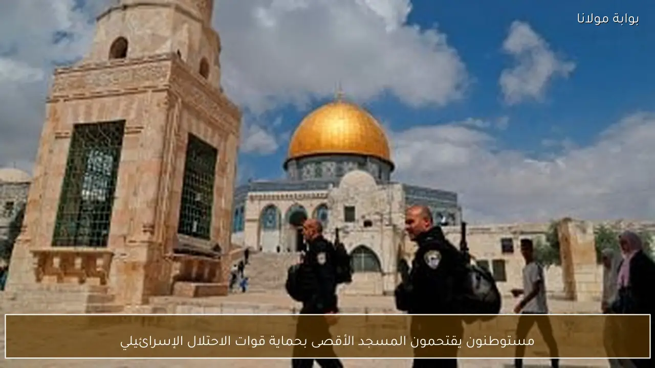 مستوطنون يقتحمون المسجد الأقصى بحماية قوات الاحتلال الإسرائيلي