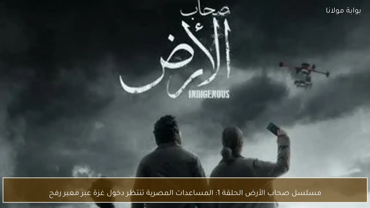 مسلسل صحاب الأرض الحلقة 1: المساعدات المصرية تنتظر دخول غزة عبر معبر رفح