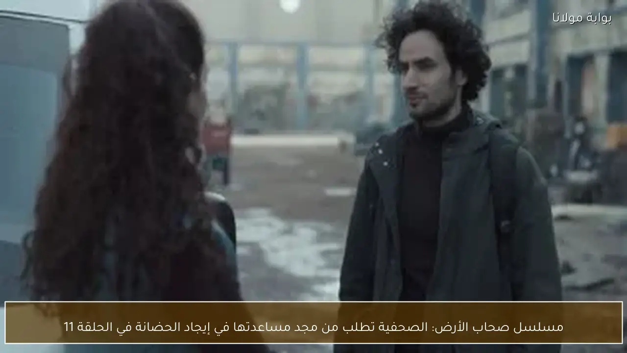 مسلسل صحاب الأرض: الصحفية تطلب من مجد مساعدتها في إيجاد الحضانة في الحلقة 11