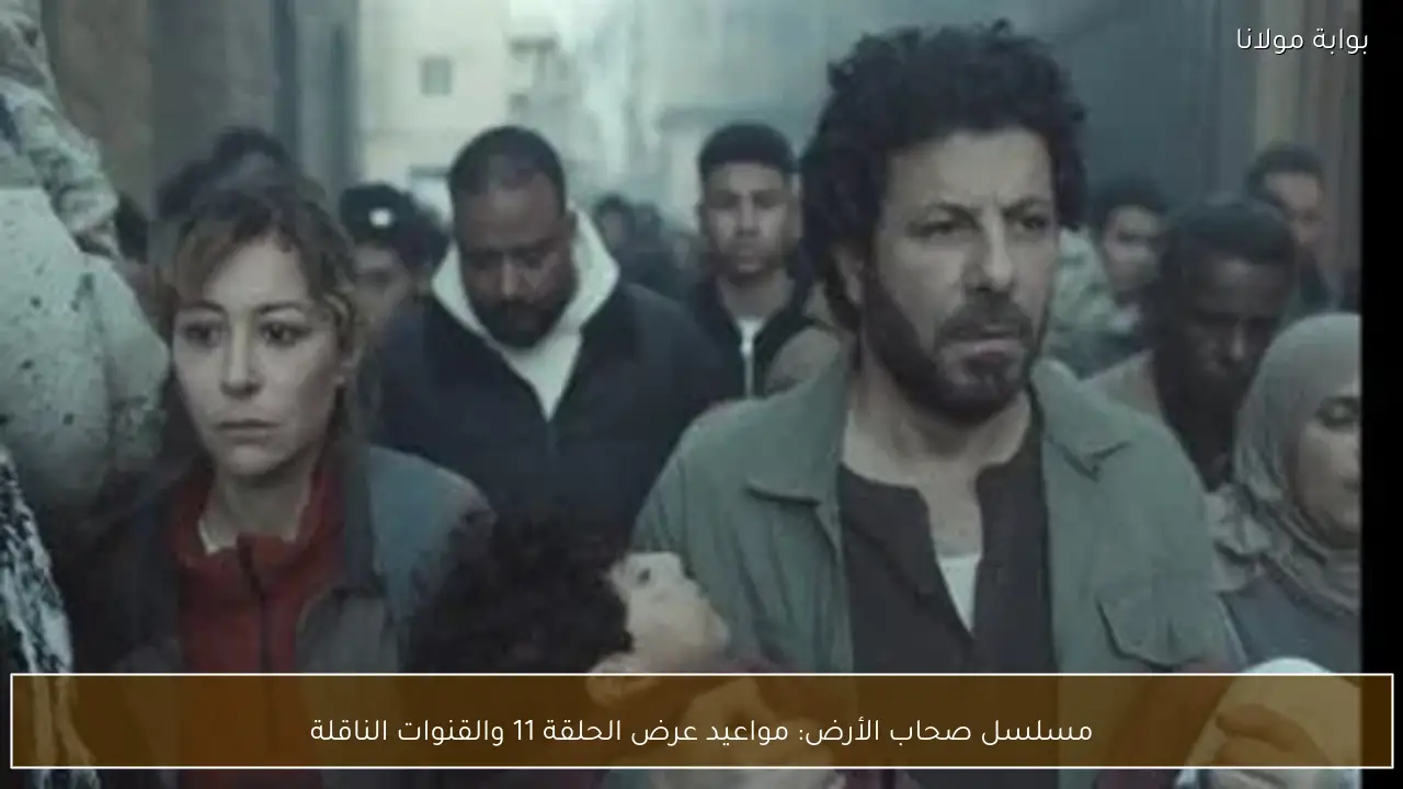 مسلسل صحاب الأرض: مواعيد عرض الحلقة 11 والقنوات الناقلة