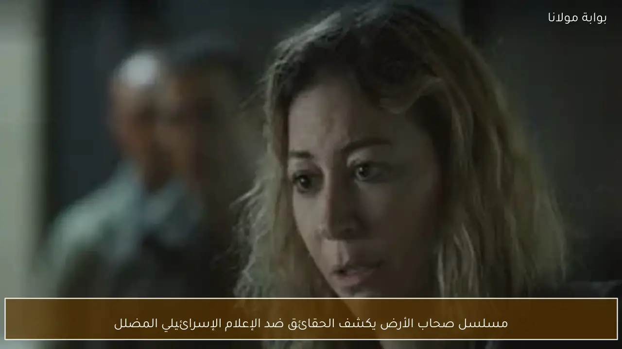 مسلسل صحاب الأرض يكشف الحقائق ضد الإعلام الإسرائيلي المضلل