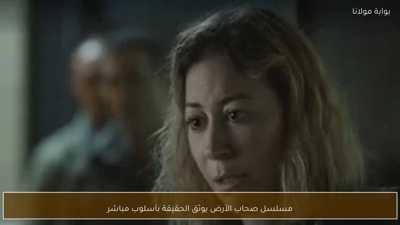 مسلسل صحاب الأرض يوثق الحقيقة بأسلوب مباشر