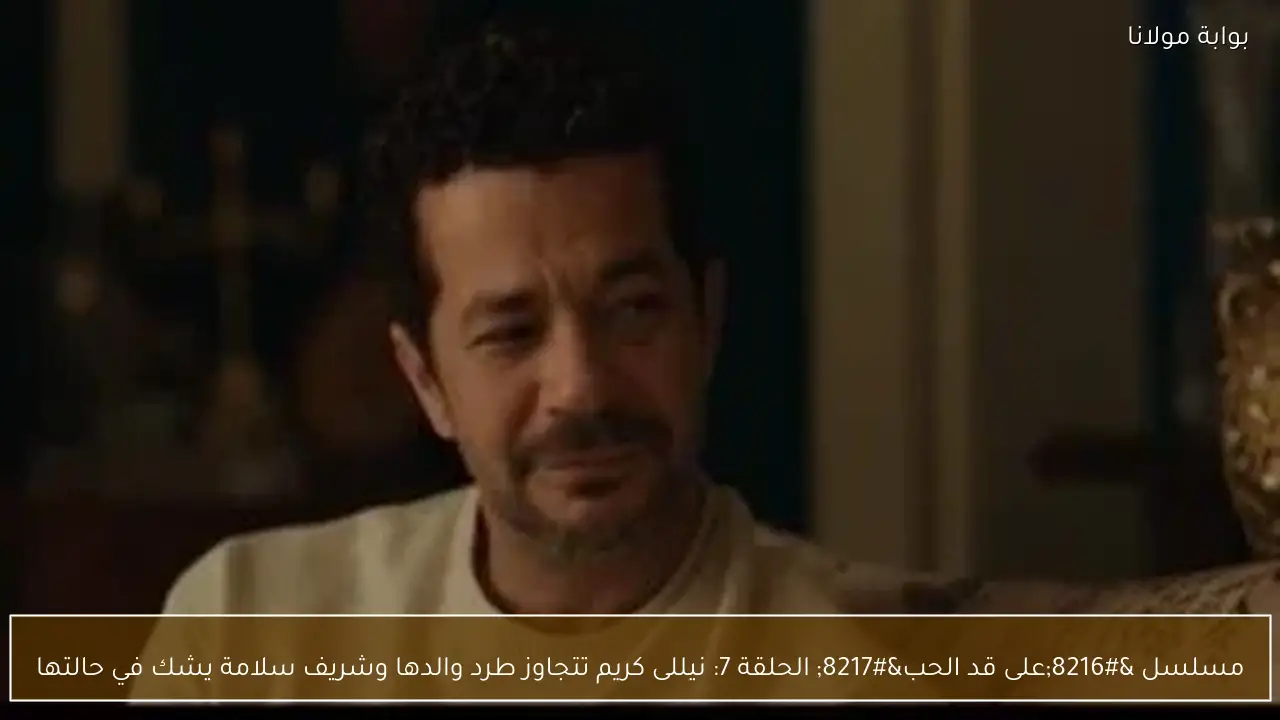 مسلسل ‘على قد الحب’ الحلقة 7: نيللى كريم تتجاوز طرد والدها وشريف سلامة يشك في حالتها