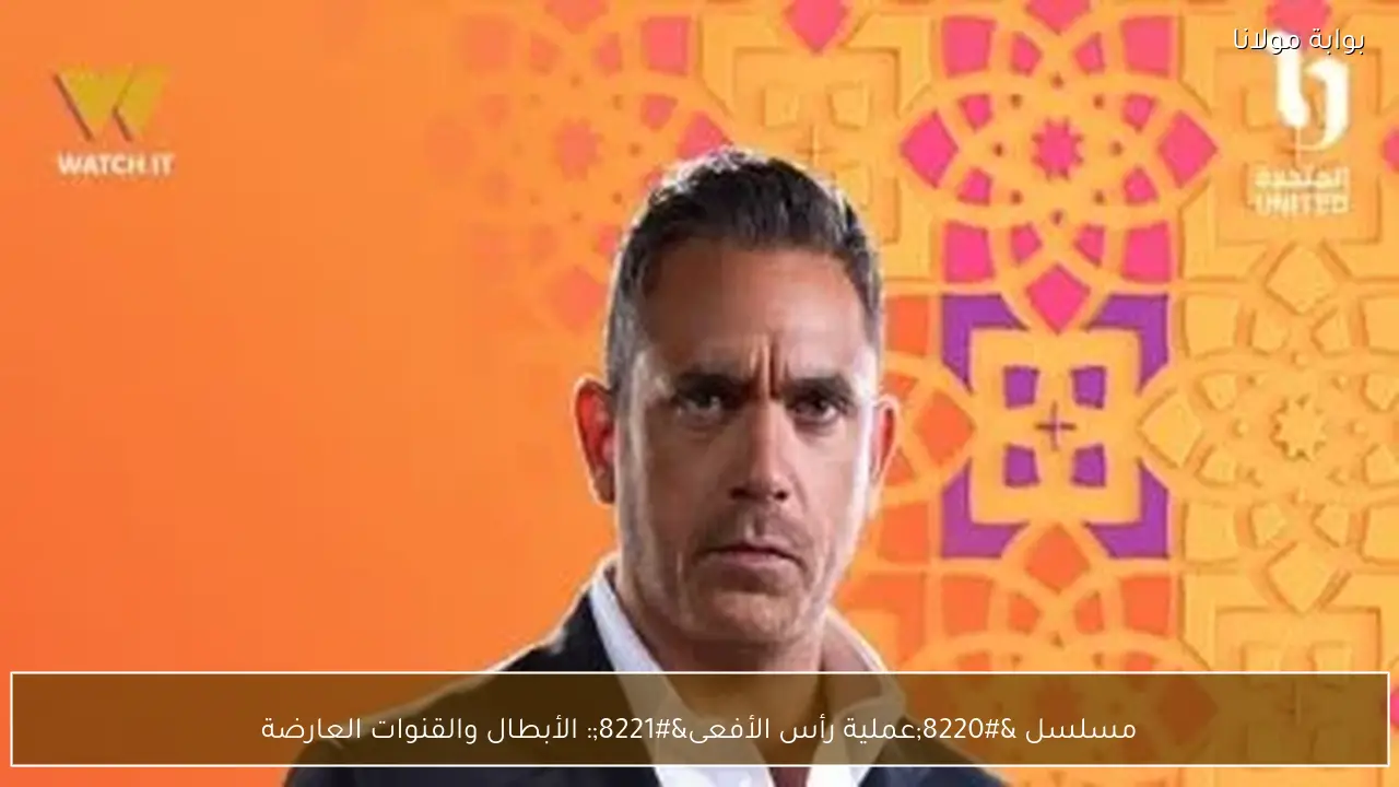 مسلسل “عملية رأس الأفعى”: الأبطال والقنوات العارضة