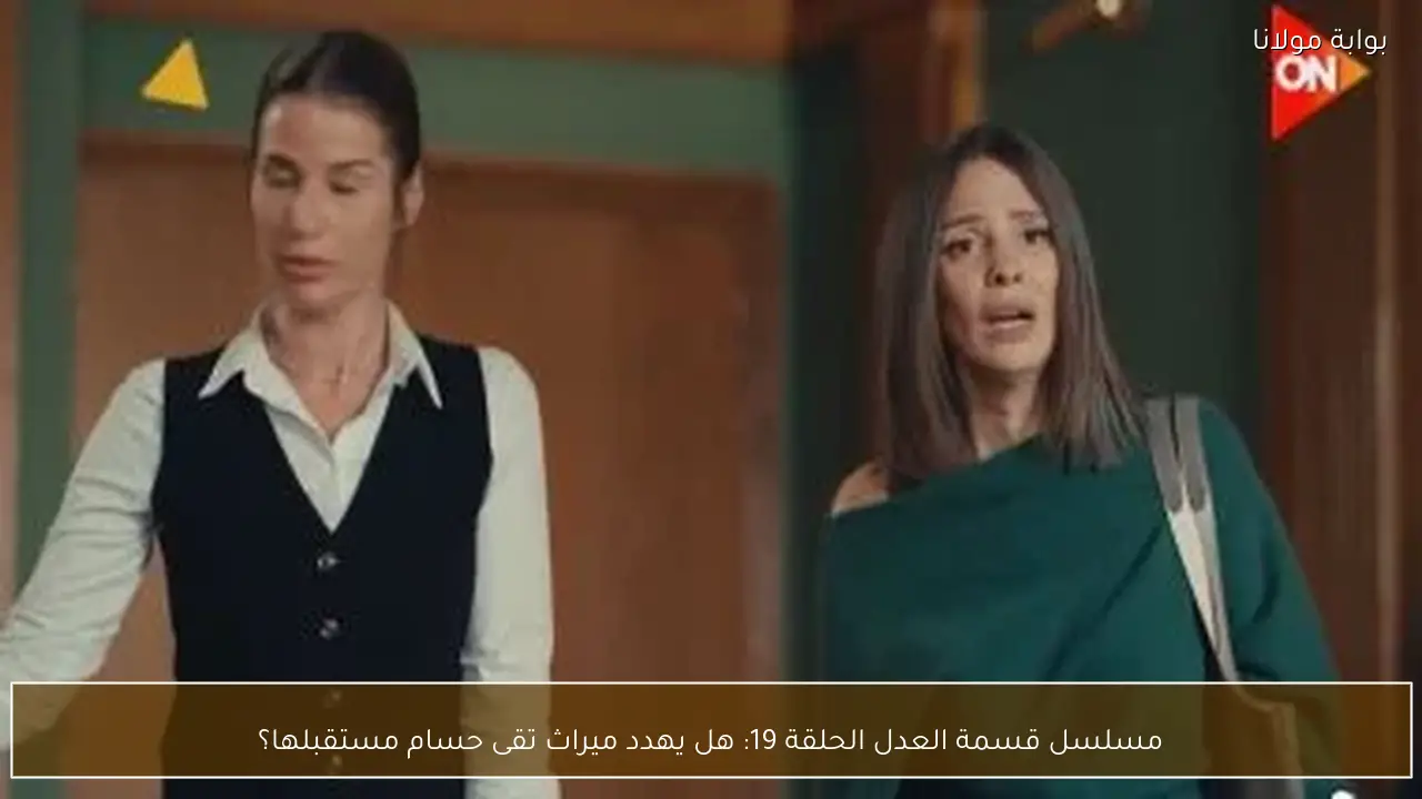 مسلسل قسمة العدل الحلقة 19: هل يهدد ميراث تقى حسام مستقبلها؟