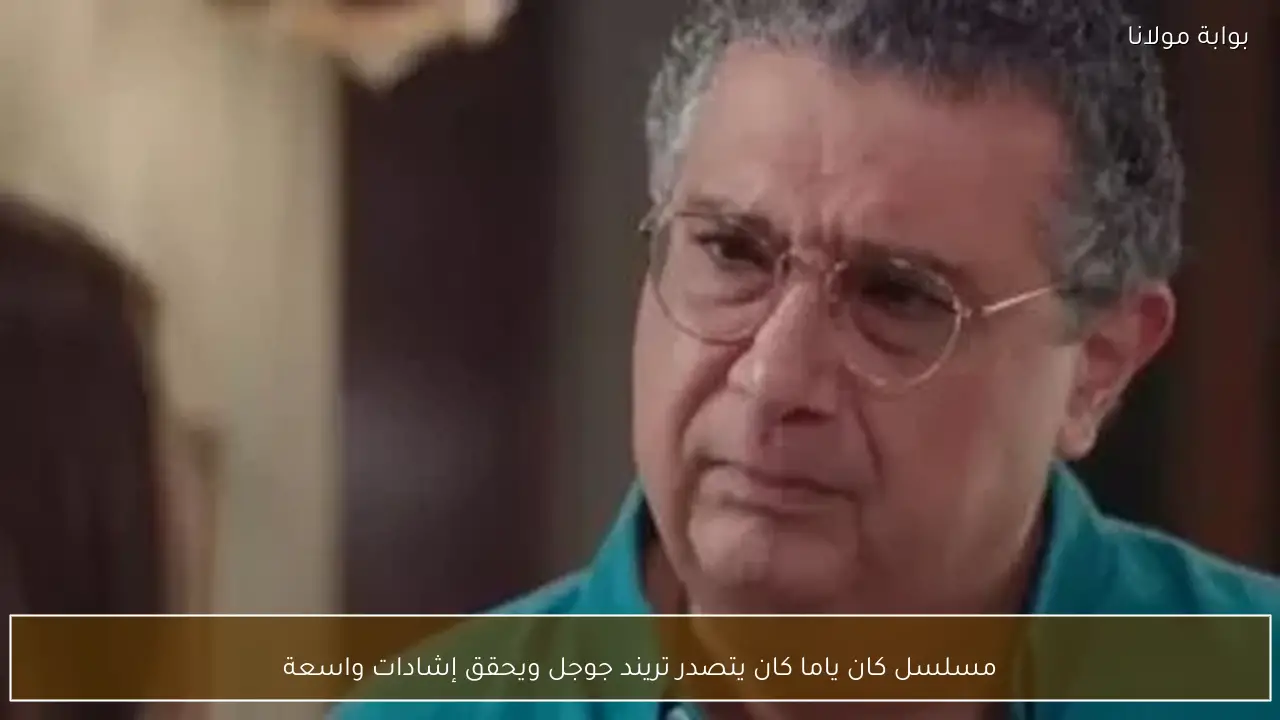مسلسل كان ياما كان يتصدر تريند جوجل ويحقق إشادات واسعة