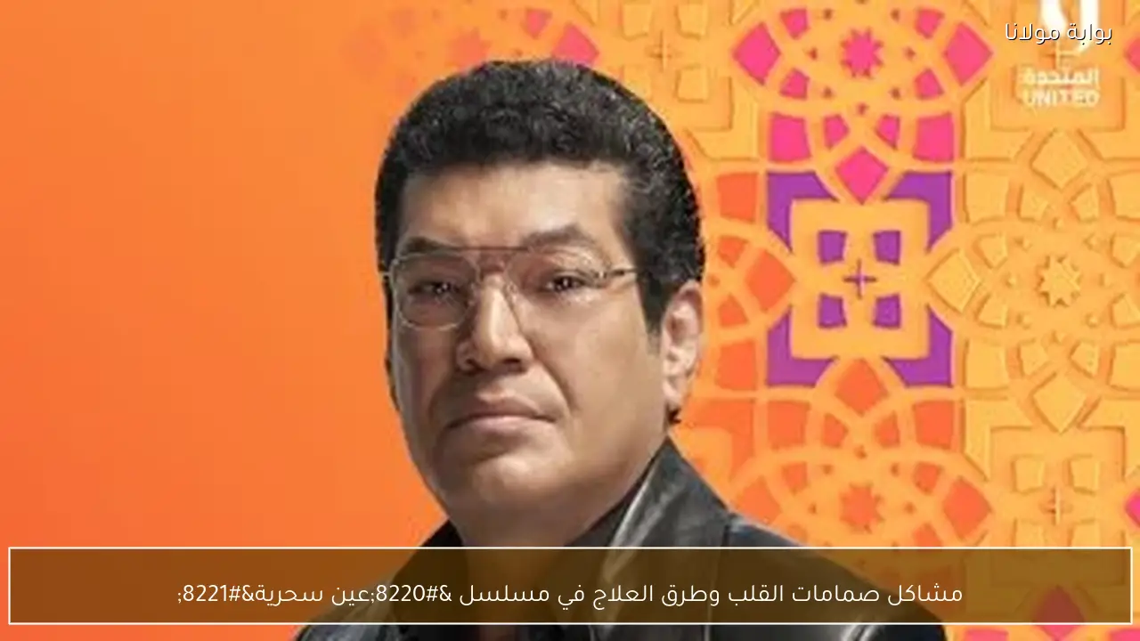 مشاكل صمامات القلب وطرق العلاج في مسلسل “عين سحرية”