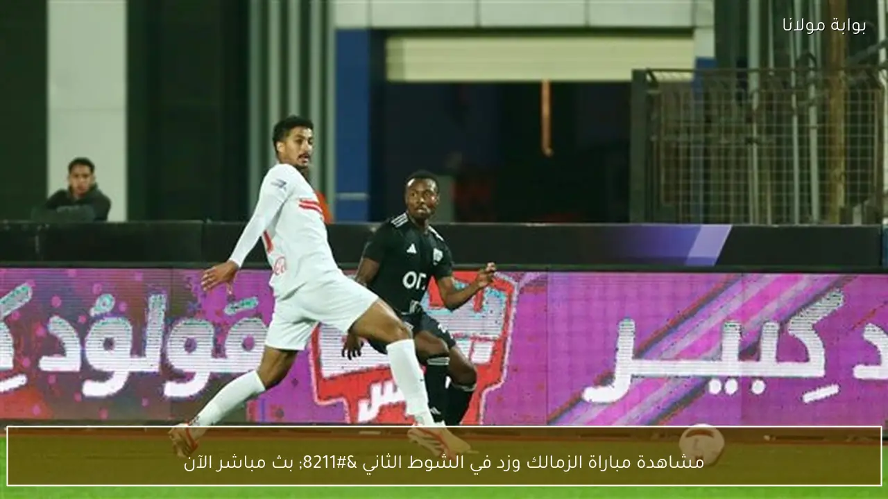 مشاهدة مباراة الزمالك وزد في الشوط الثاني – بث مباشر الآن