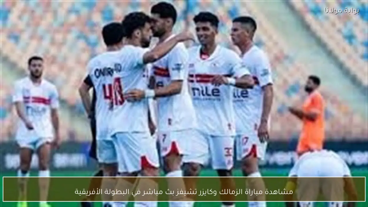 مشاهدة مباراة الزمالك وكايزر تشيفز بث مباشر في البطولة الأفريقية