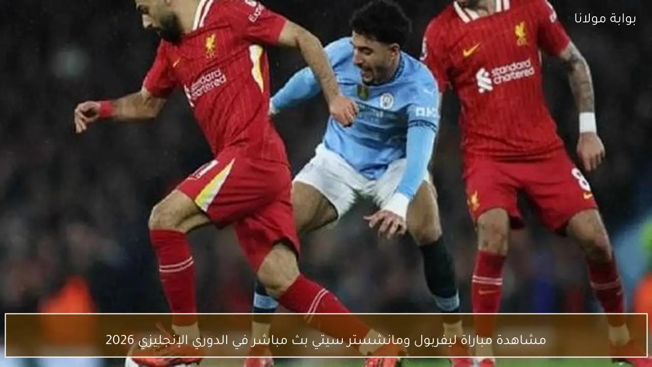 مشاهدة مباراة ليفربول ومانشستر سيتي بث مباشر في الدوري الإنجليزي 2026