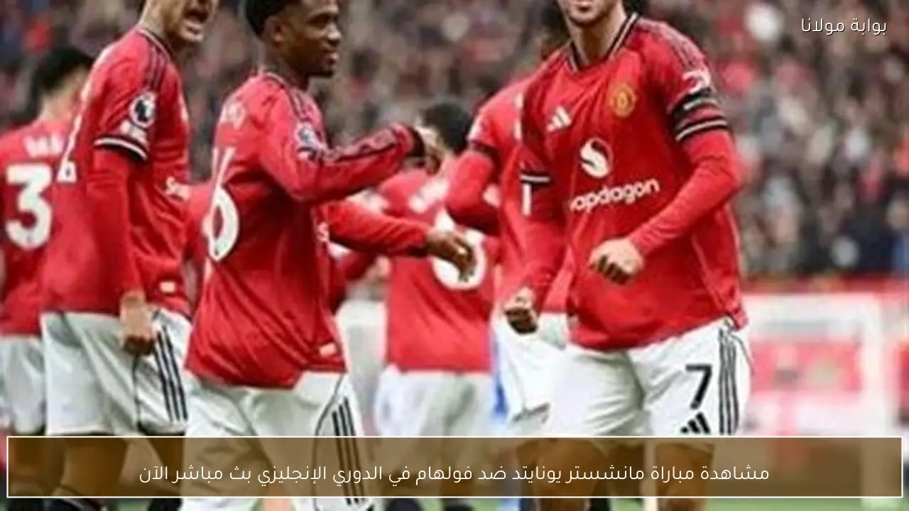 مشاهدة مباراة مانشستر يونايتد ضد فولهام في الدوري الإنجليزي بث مباشر الآن