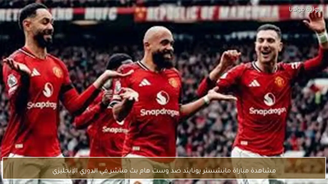 مشاهدة مباراة مانشستر يونايتد ضد وست هام بث مباشر في الدوري الإنجليزي