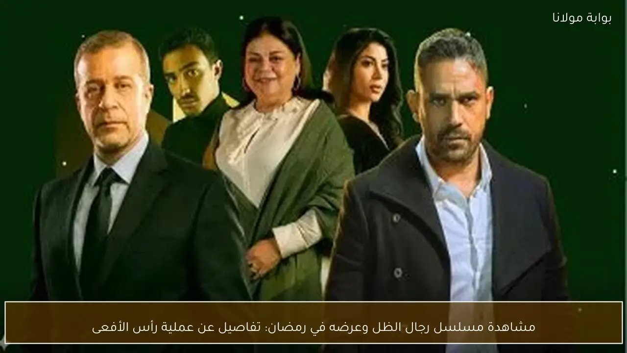 مشاهدة مسلسل رجال الظل وعرضه في رمضان: تفاصيل عن عملية رأس الأفعى