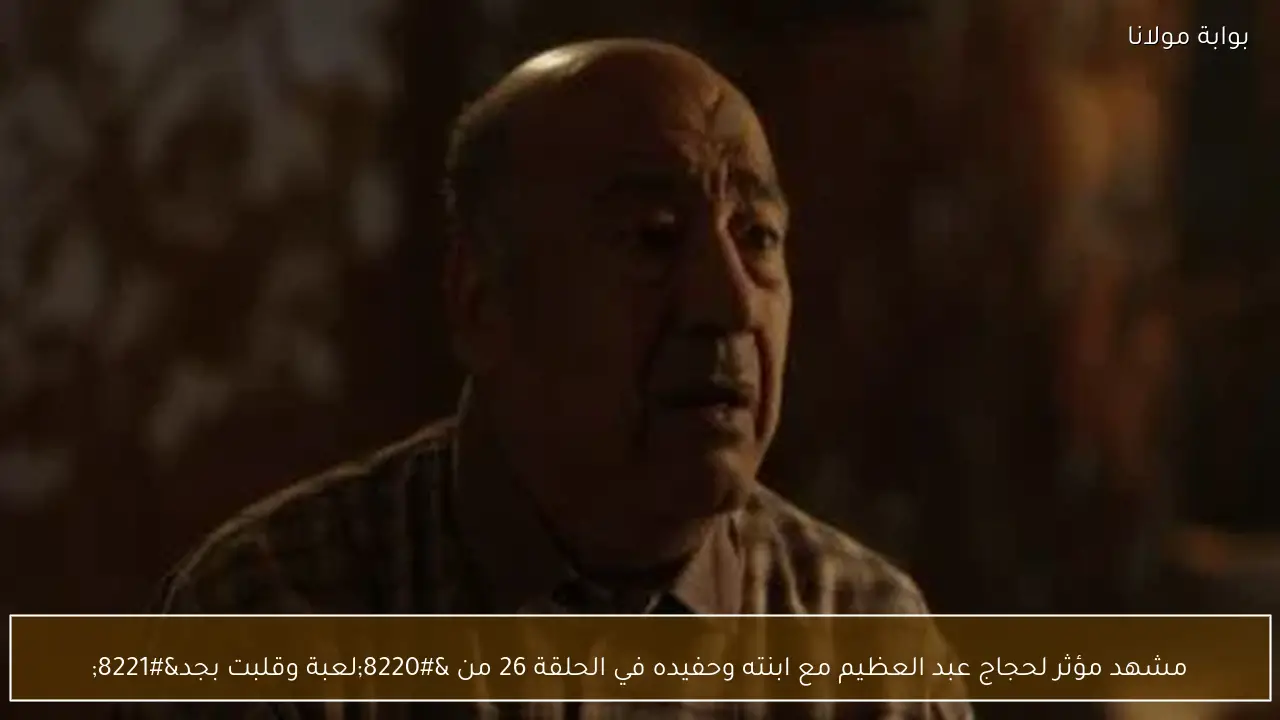 مشهد مؤثر لحجاج عبد العظيم مع ابنته وحفيده في الحلقة 26 من “لعبة وقلبت بجد”