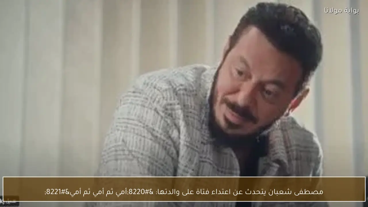 مصطفى شعبان يتحدث عن اعتداء فتاة على والدتها: “أمي ثم أمي ثم أمي”