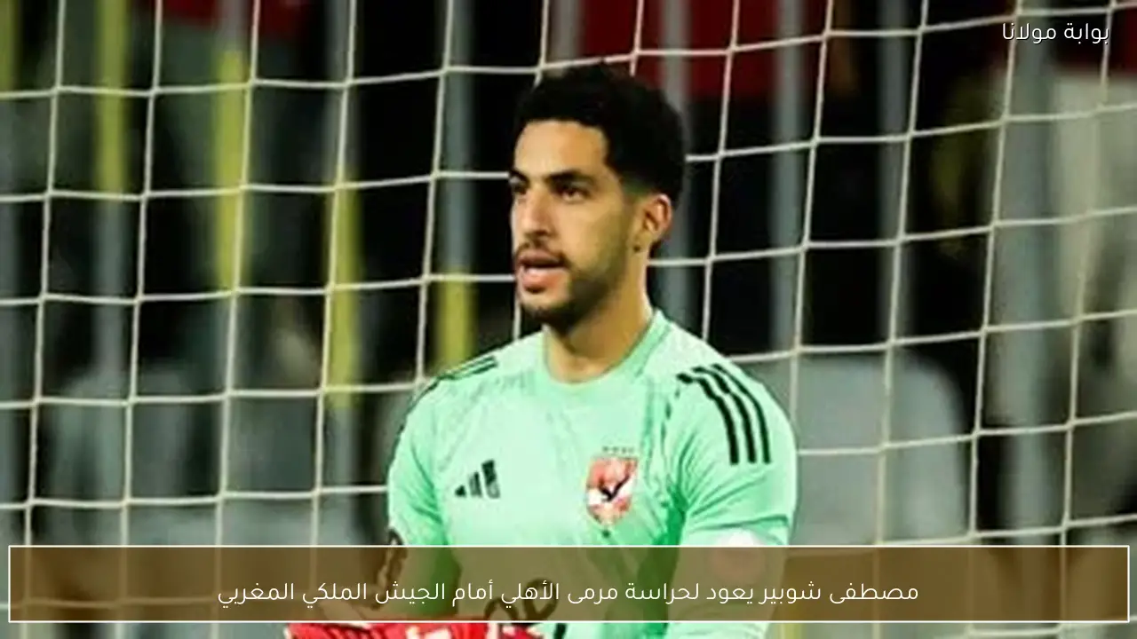 مصطفى شوبير يعود لحراسة مرمى الأهلي أمام الجيش الملكي المغربي