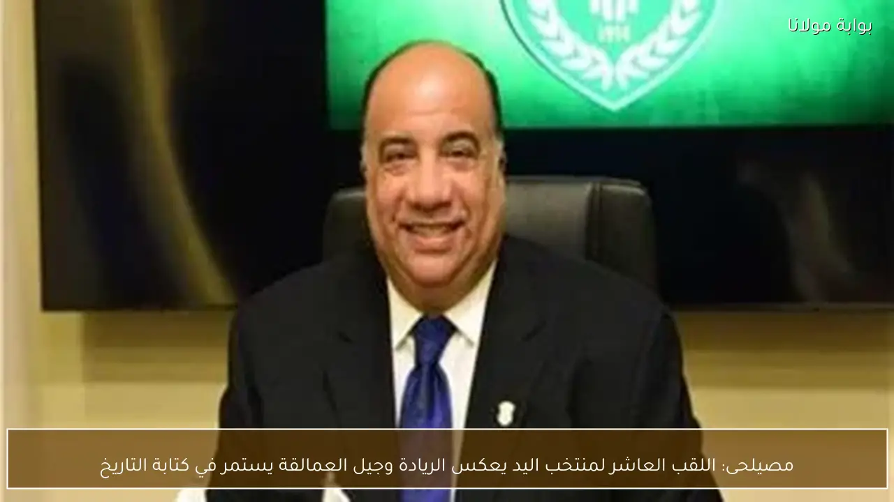 مصيلحى: اللقب العاشر لمنتخب اليد يعكس الريادة وجيل العمالقة يستمر في كتابة التاريخ