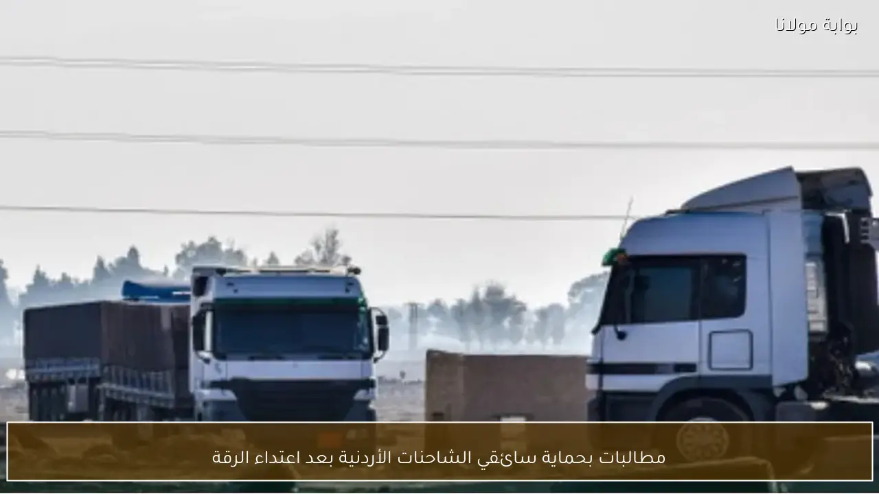 مطالبات بحماية سائقي الشاحنات الأردنية بعد اعتداء الرقة