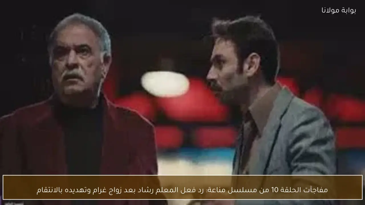 مفاجآت الحلقة 10 من مسلسل مناعة: رد فعل المعلم رشاد بعد زواج غرام وتهديده بالانتقام