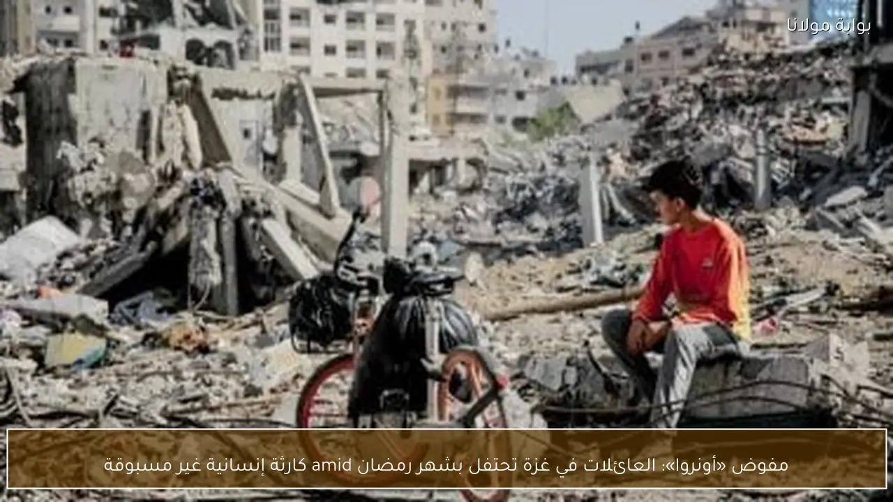 مفوض «أونروا»: العائلات في غزة تحتفل بشهر رمضان amid كارثة إنسانية غير مسبوقة