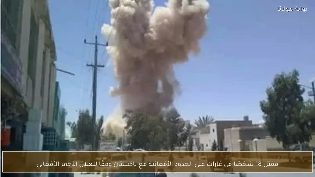 مقتل 18 شخصًا في غارات على الحدود الأفغانية مع باكستان وفقًا للهلال الأحمر الأفغاني