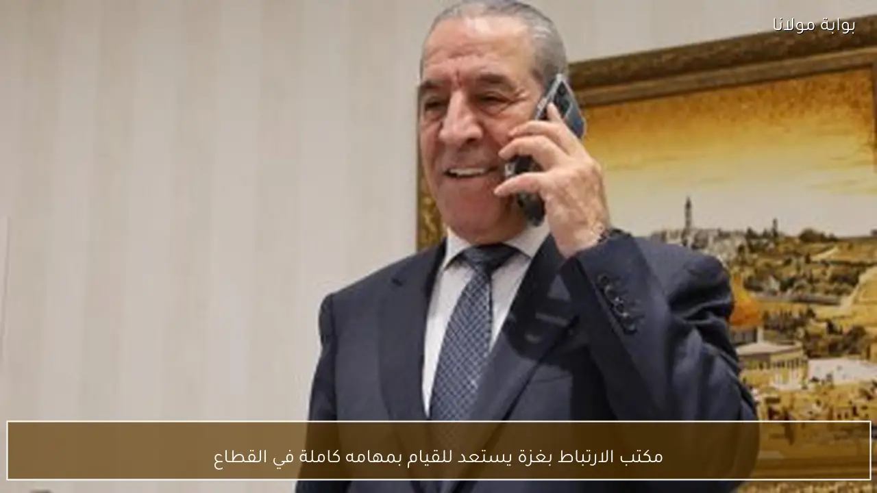 مكتب الارتباط بغزة يستعد للقيام بمهامه كاملة في القطاع