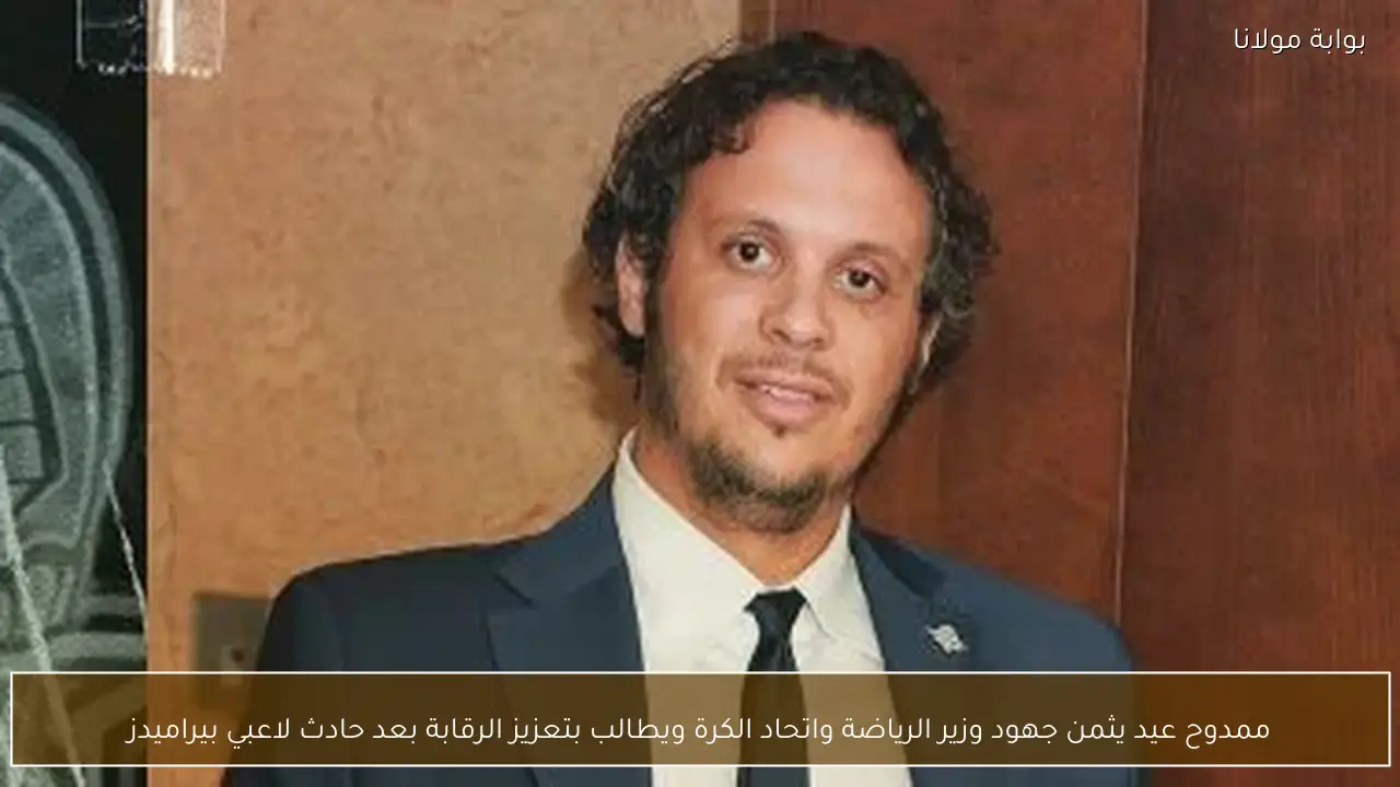 ممدوح عيد يثمن جهود وزير الرياضة واتحاد الكرة ويطالب بتعزيز الرقابة بعد حادث لاعبي بيراميدز