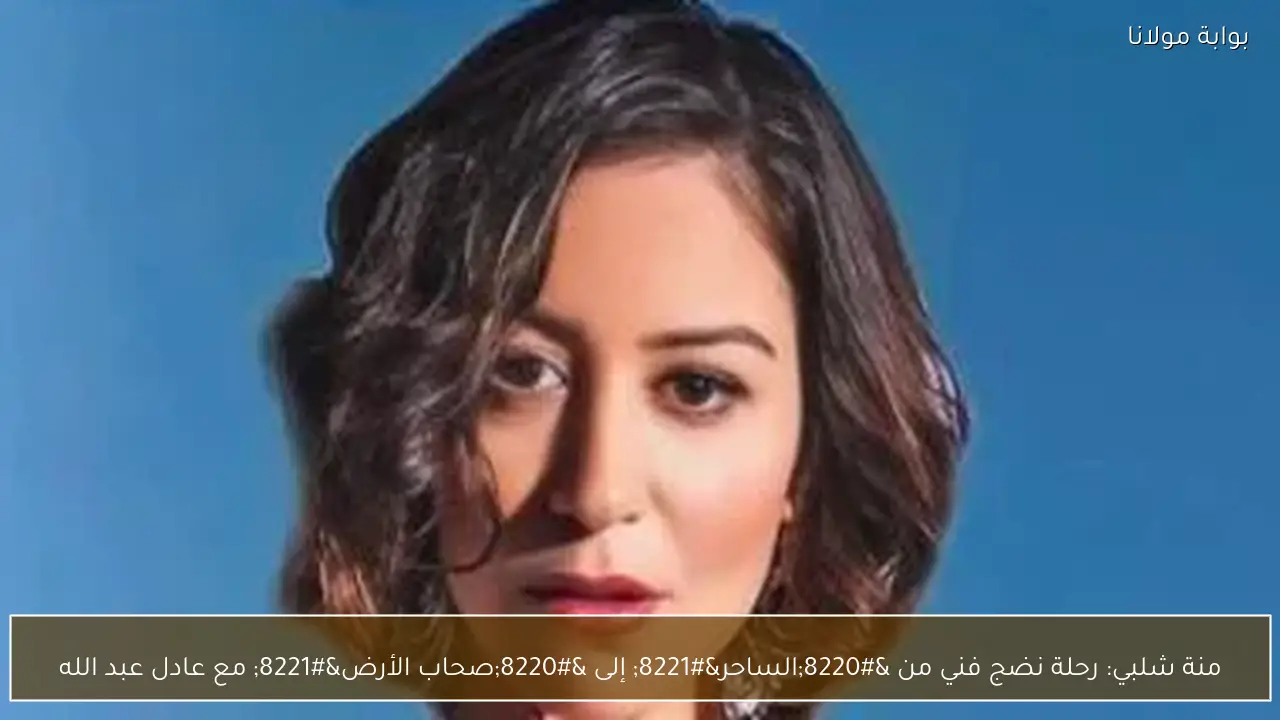 منة شلبي: رحلة نضج فني من “الساحر” إلى “صحاب الأرض” مع عادل عبد الله