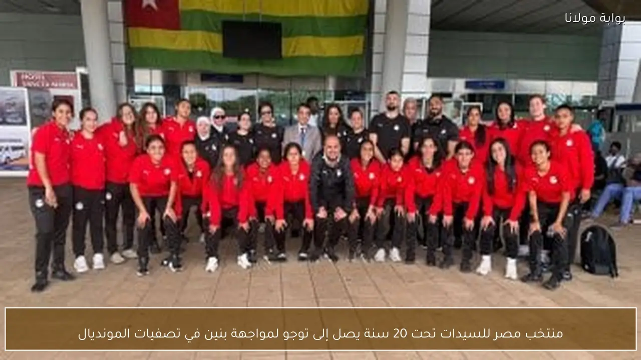 منتخب مصر للسيدات تحت 20 سنة يصل إلى توجو لمواجهة بنين في تصفيات المونديال