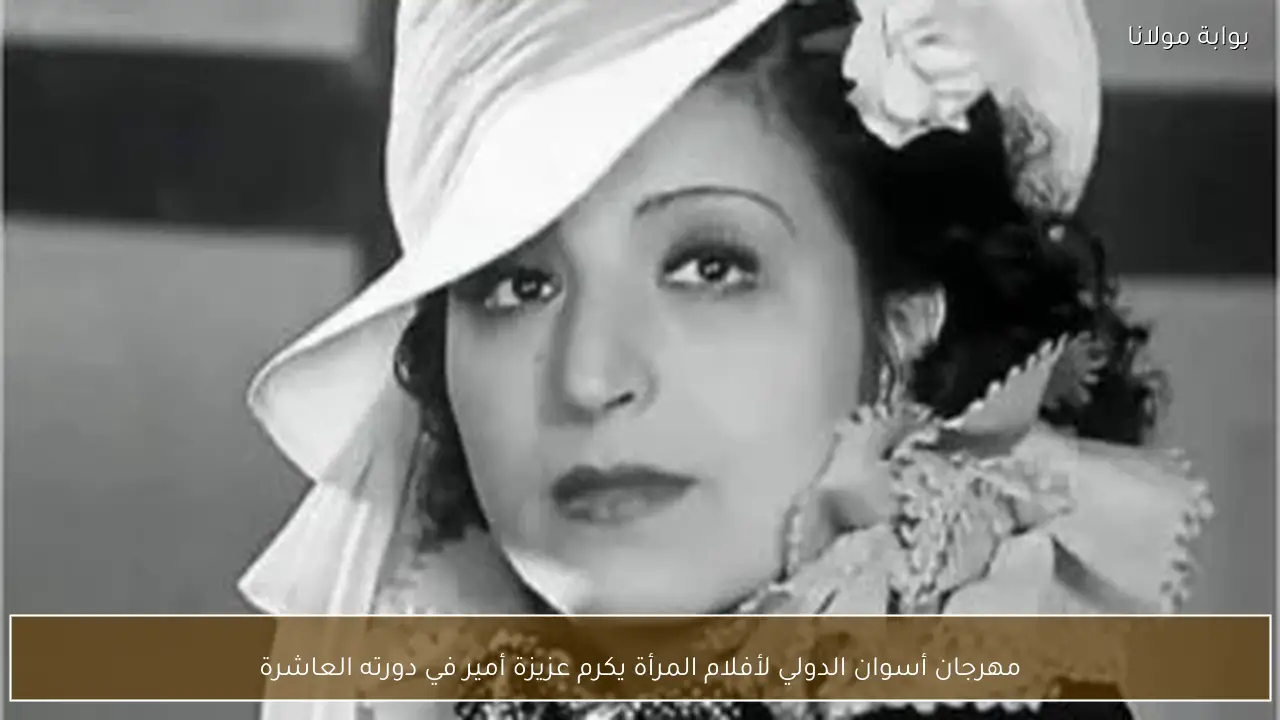 مهرجان أسوان الدولي لأفلام المرأة يكرم عزيزة أمير في دورته العاشرة