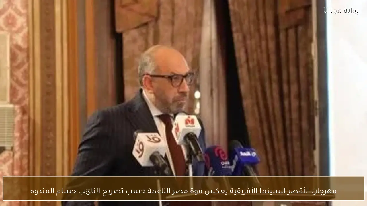 مهرجان الأقصر للسينما الأفريقية يعكس قوة مصر الناعمة حسب تصريح النائب حسام المندوه